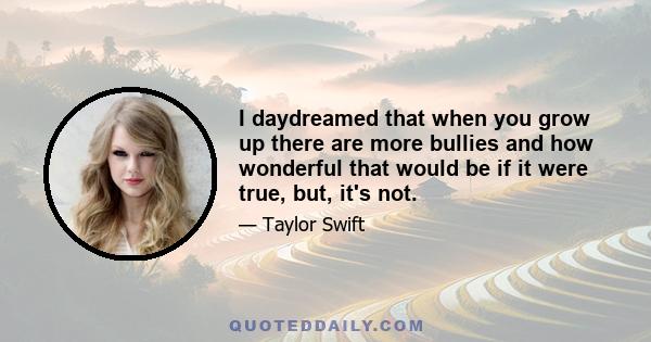 I daydreamed that when you grow up there are more bullies and how wonderful that would be if it were true, but, it's not.