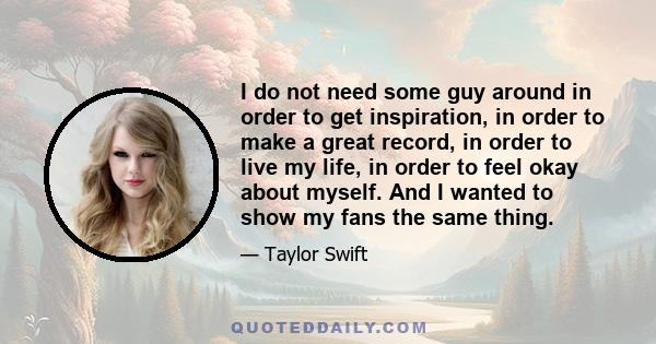 I do not need some guy around in order to get inspiration, in order to make a great record, in order to live my life, in order to feel okay about myself. And I wanted to show my fans the same thing.