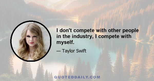 I don't compete with other people in the industry, I compete with myself.