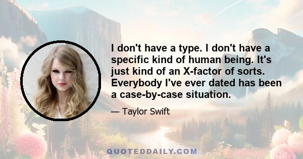 I don't have a type. I don't have a specific kind of human being. It's just kind of an X-factor of sorts. Everybody I've ever dated has been a case-by-case situation.