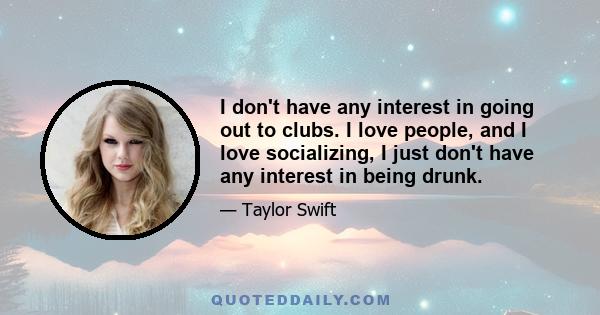 I don't have any interest in going out to clubs. I love people, and I love socializing, I just don't have any interest in being drunk.