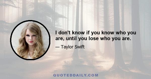 I don't know if you know who you are, until you lose who you are.