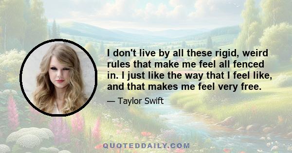 I don't live by all these rigid, weird rules that make me feel all fenced in. I just like the way that I feel like, and that makes me feel very free.