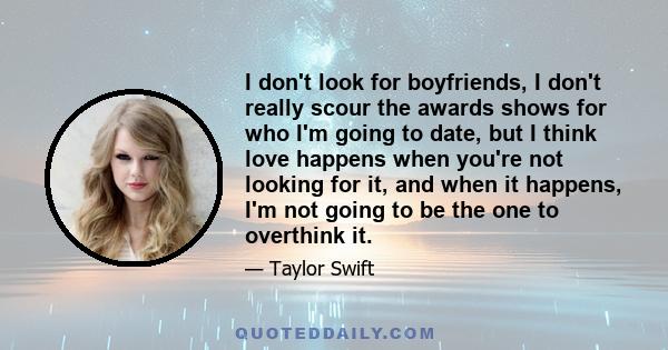 I don't look for boyfriends, I don't really scour the awards shows for who I'm going to date, but I think love happens when you're not looking for it, and when it happens, I'm not going to be the one to overthink it.