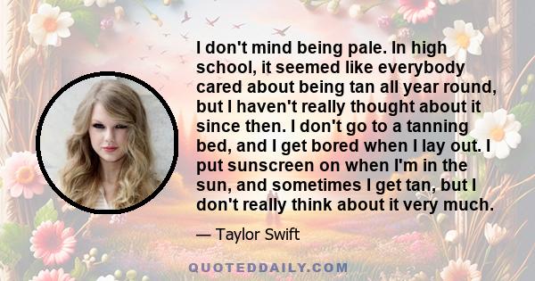 I don't mind being pale. In high school, it seemed like everybody cared about being tan all year round, but I haven't really thought about it since then. I don't go to a tanning bed, and I get bored when I lay out. I