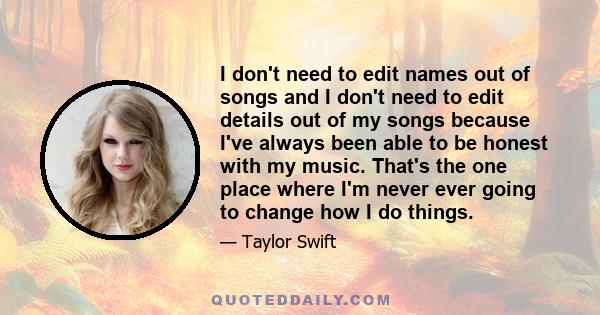 I don't need to edit names out of songs and I don't need to edit details out of my songs because I've always been able to be honest with my music. That's the one place where I'm never ever going to change how I do