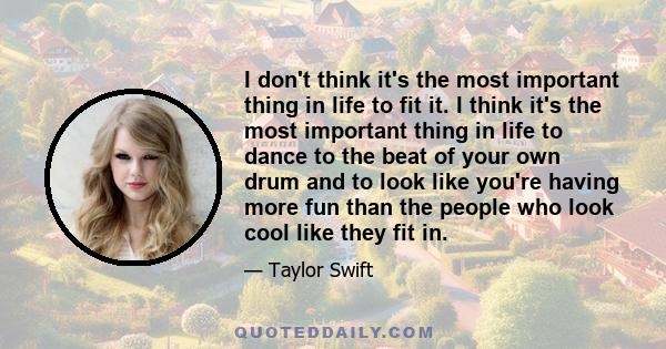 I don't think it's the most important thing in life to fit it. I think it's the most important thing in life to dance to the beat of your own drum and to look like you're having more fun than the people who look cool