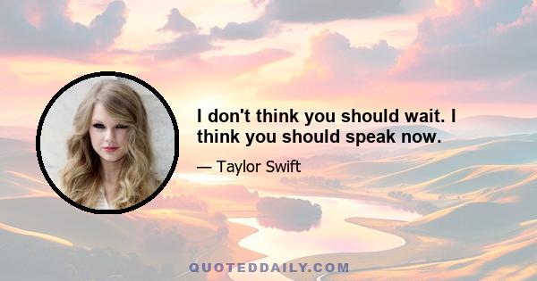 I don't think you should wait. I think you should speak now.