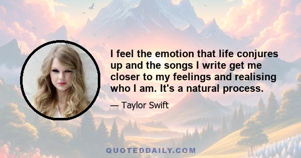 I feel the emotion that life conjures up and the songs I write get me closer to my feelings and realising who I am. It's a natural process.