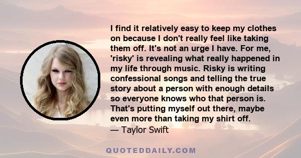 I find it relatively easy to keep my clothes on because I don't really feel like taking them off. It's not an urge I have. For me, 'risky' is revealing what really happened in my life through music. Risky is writing