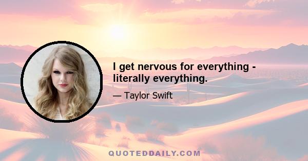 I get nervous for everything - literally everything.