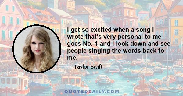 I get so excited when a song I wrote that's very personal to me goes No. 1 and I look down and see people singing the words back to me.