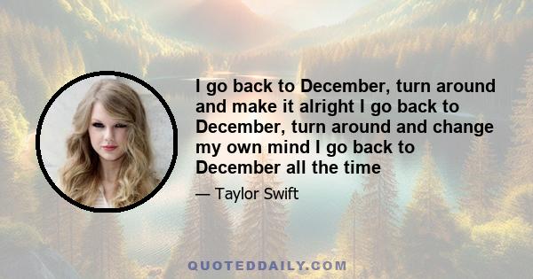 I go back to December, turn around and make it alright I go back to December, turn around and change my own mind I go back to December all the time