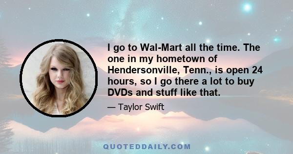 I go to Wal-Mart all the time. The one in my hometown of Hendersonville, Tenn., is open 24 hours, so I go there a lot to buy DVDs and stuff like that.