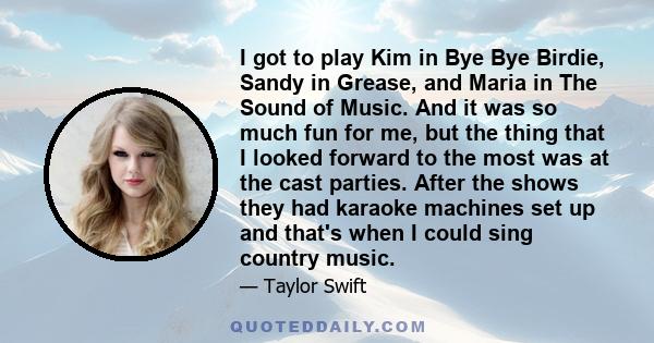 I got to play Kim in Bye Bye Birdie, Sandy in Grease, and Maria in The Sound of Music. And it was so much fun for me, but the thing that I looked forward to the most was at the cast parties. After the shows they had