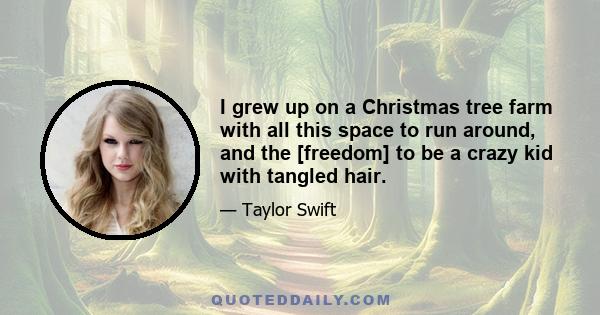 I grew up on a Christmas tree farm with all this space to run around, and the [freedom] to be a crazy kid with tangled hair.