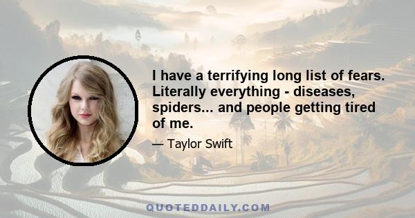 I have a terrifying long list of fears. Literally everything - diseases, spiders... and people getting tired of me.