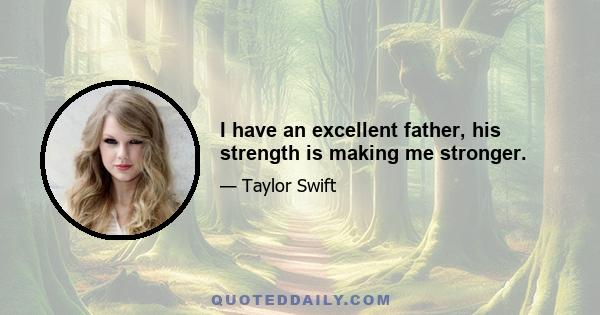 I have an excellent father, his strength is making me stronger.