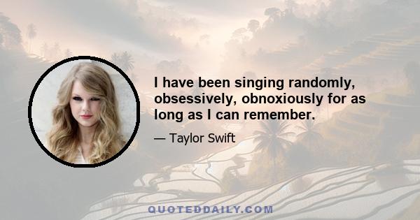 I have been singing randomly, obsessively, obnoxiously for as long as I can remember.