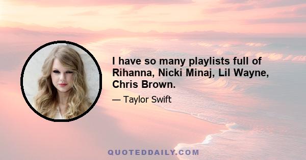 I have so many playlists full of Rihanna, Nicki Minaj, Lil Wayne, Chris Brown.