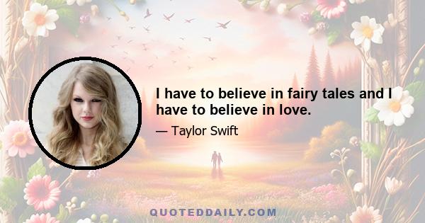 I have to believe in fairy tales and I have to believe in love.