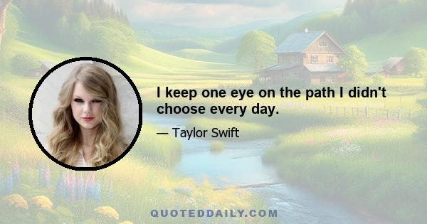 I keep one eye on the path I didn't choose every day.