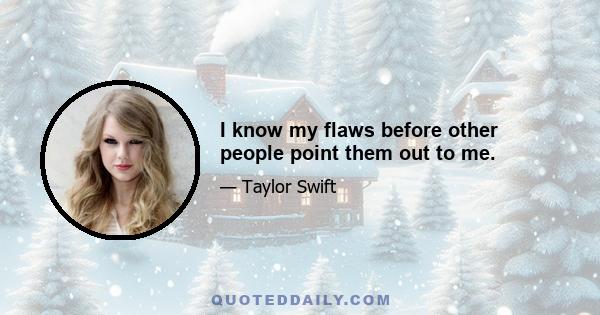 I know my flaws before other people point them out to me.