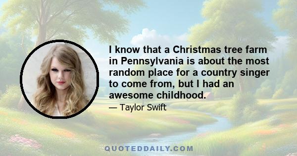 I know that a Christmas tree farm in Pennsylvania is about the most random place for a country singer to come from, but I had an awesome childhood.