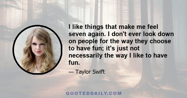 I like things that make me feel seven again. I don't ever look down on people for the way they choose to have fun; it's just not necessarily the way I like to have fun.