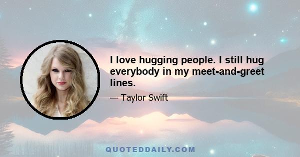 I love hugging people. I still hug everybody in my meet-and-greet lines.