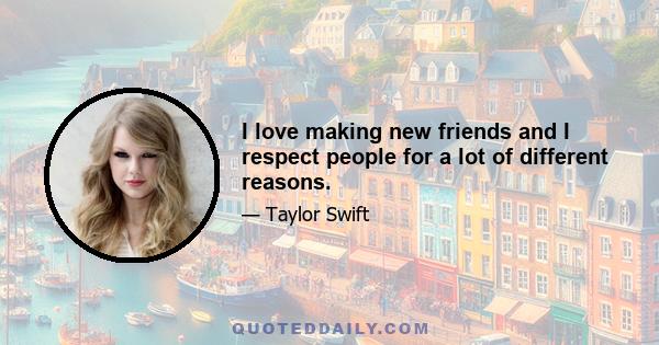 I love making new friends and I respect people for a lot of different reasons.