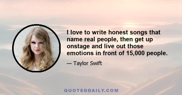 I love to write honest songs that name real people, then get up onstage and live out those emotions in front of 15,000 people.