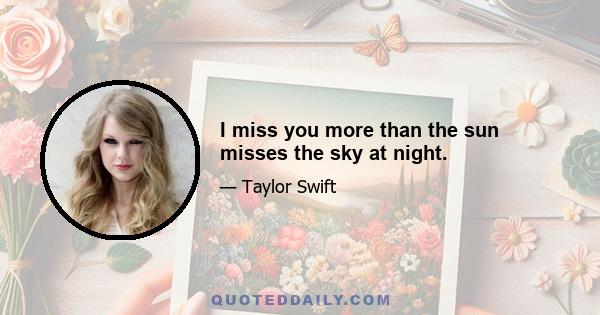 I miss you more than the sun misses the sky at night.