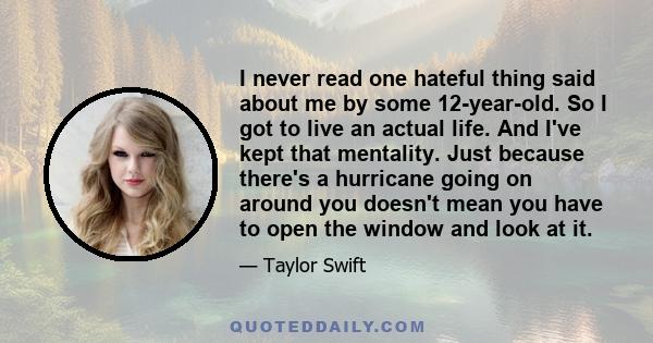 I never read one hateful thing said about me by some 12-year-old. So I got to live an actual life. And I've kept that mentality. Just because there's a hurricane going on around you doesn't mean you have to open the