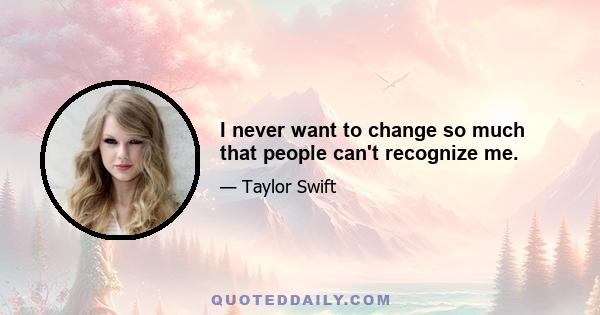 I never want to change so much that people can't recognize me.