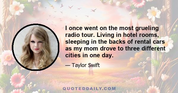 I once went on the most grueling radio tour. Living in hotel rooms, sleeping in the backs of rental cars as my mom drove to three different cities in one day.