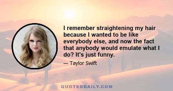 I remember straightening my hair because I wanted to be like everybody else, and now the fact that anybody would emulate what I do? It's just funny.