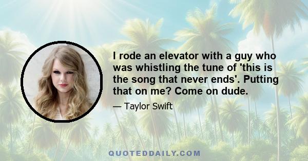 I rode an elevator with a guy who was whistling the tune of 'this is the song that never ends'. Putting that on me? Come on dude.