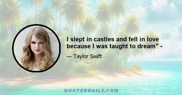 I slept in castles and fell in love because I was taught to dream -