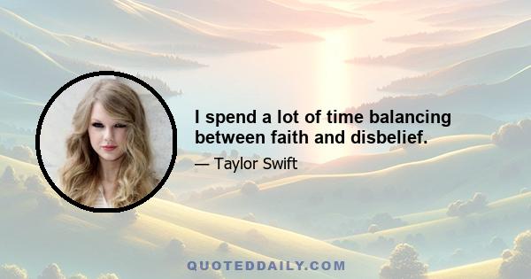 I spend a lot of time balancing between faith and disbelief.