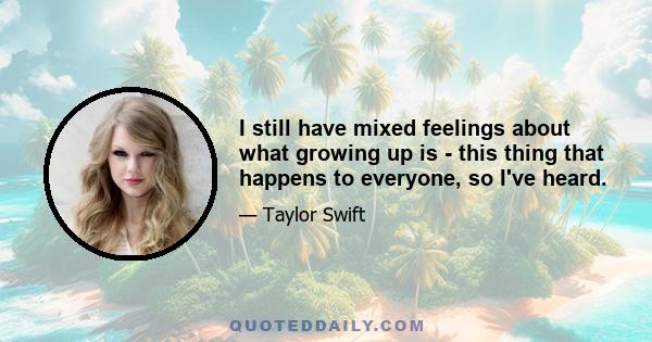 I still have mixed feelings about what growing up is - this thing that happens to everyone, so I've heard.