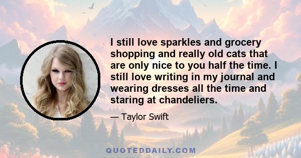 I still love sparkles and grocery shopping and really old cats that are only nice to you half the time. I still love writing in my journal and wearing dresses all the time and staring at chandeliers.