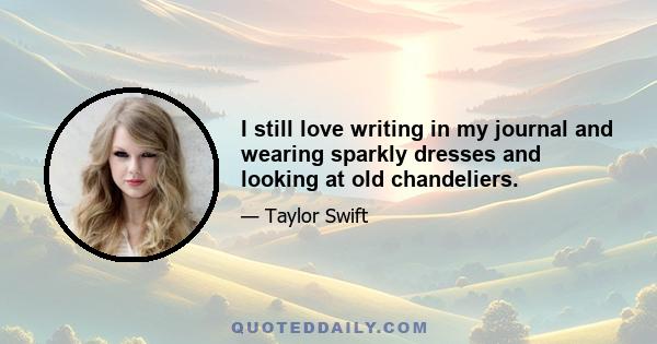 I still love writing in my journal and wearing sparkly dresses and looking at old chandeliers.