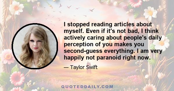 I stopped reading articles about myself. Even if it's not bad, I think actively caring about people's daily perception of you makes you second-guess everything. I am very happily not paranoid right now.