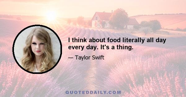 I think about food literally all day every day. It's a thing.