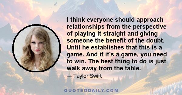 I think everyone should approach relationships from the perspective of playing it straight and giving someone the benefit of the doubt. Until he establishes that this is a game. And if it's a game, you need to win. The