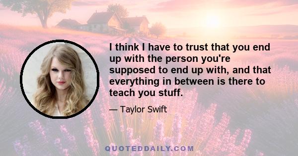 I think I have to trust that you end up with the person you're supposed to end up with, and that everything in between is there to teach you stuff.