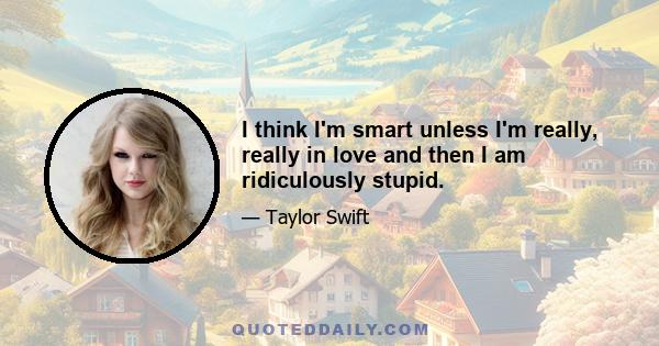 I think I'm smart unless I'm really, really in love and then I am ridiculously stupid.