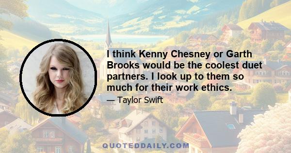 I think Kenny Chesney or Garth Brooks would be the coolest duet partners. I look up to them so much for their work ethics.