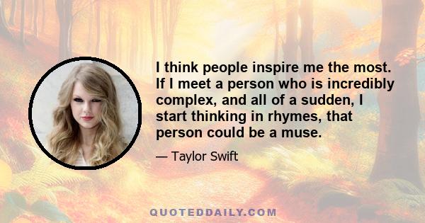 I think people inspire me the most. If I meet a person who is incredibly complex, and all of a sudden, I start thinking in rhymes, that person could be a muse.